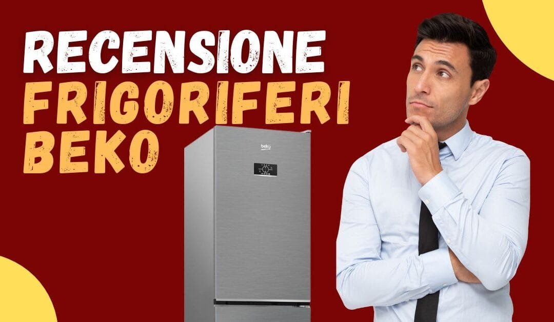 Recensione Frigoriferi Beko – Conviene davvero acquistarli?